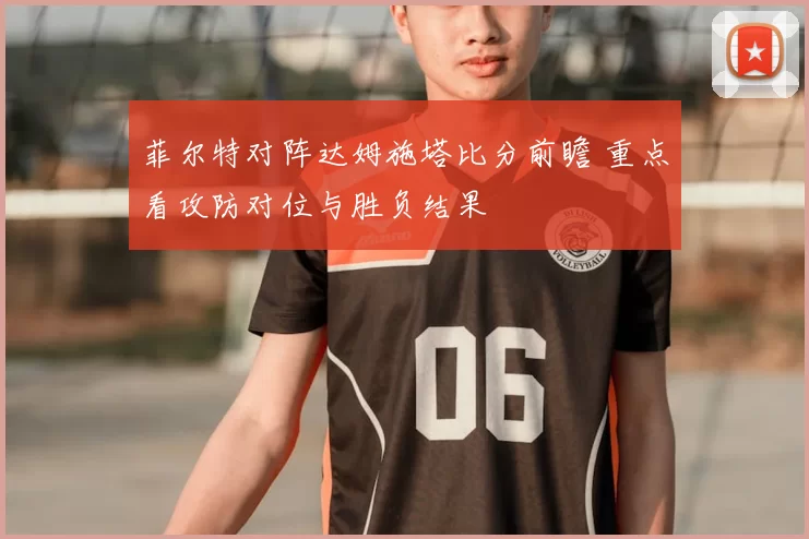 菲尔特对阵达姆施塔比分前瞻 重点看攻防对位与胜负结果