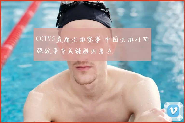 CCTV5直播女排赛事 中国女排对阵强敌争夺关键胜利看点
