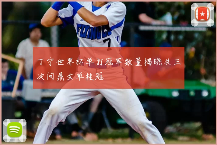 丁宁世界杯单打冠军数量揭晓共三次问鼎女单桂冠