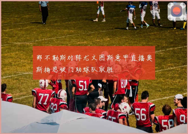那不勒斯对阵尤文图斯意甲直播奥斯梅恩破门助球队取胜