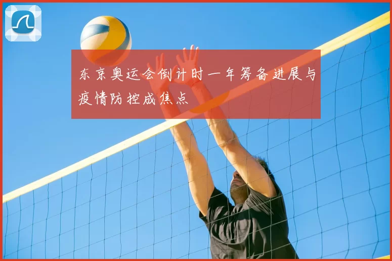 东京奥运会倒计时一年筹备进展与疫情防控成焦点