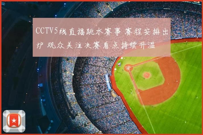 CCTV5线直播跳水赛事 赛程安排出炉 观众关注决赛看点持续升温