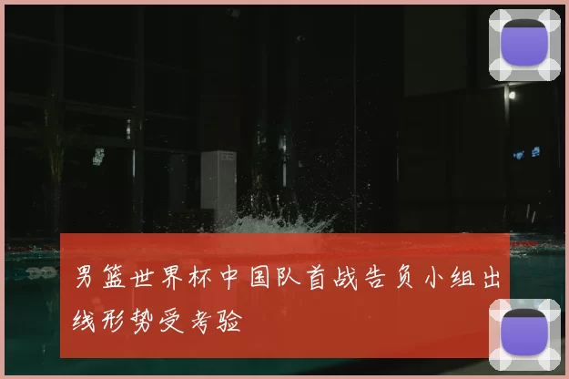 男篮世界杯中国队首战告负小组出线形势受考验