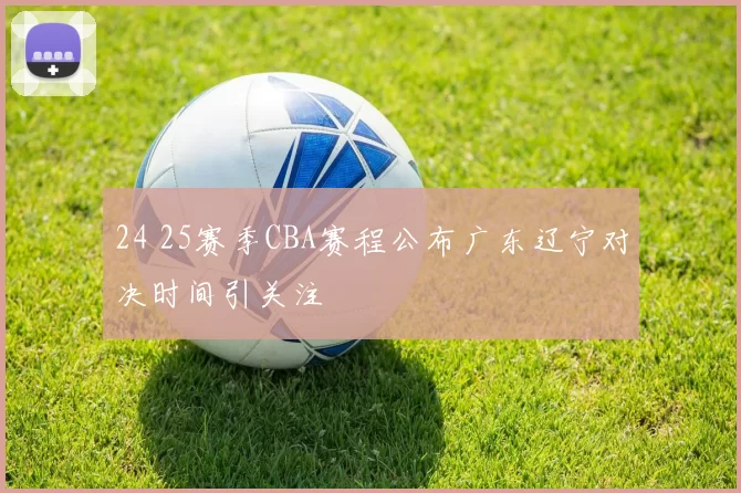 24 25赛季CBA赛程公布广东辽宁对决时间引关注
