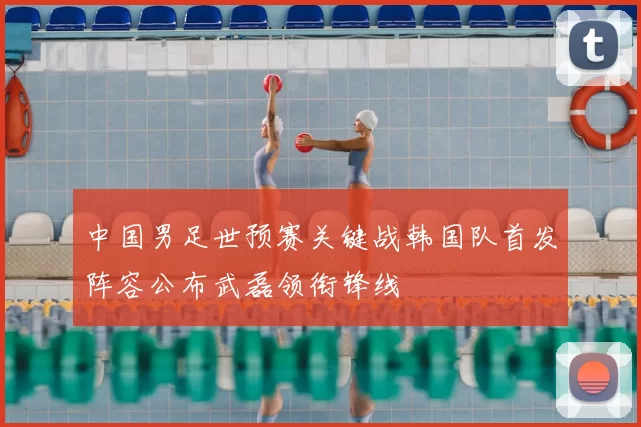 中国男足世预赛关键战韩国队首发阵容公布武磊领衔锋线