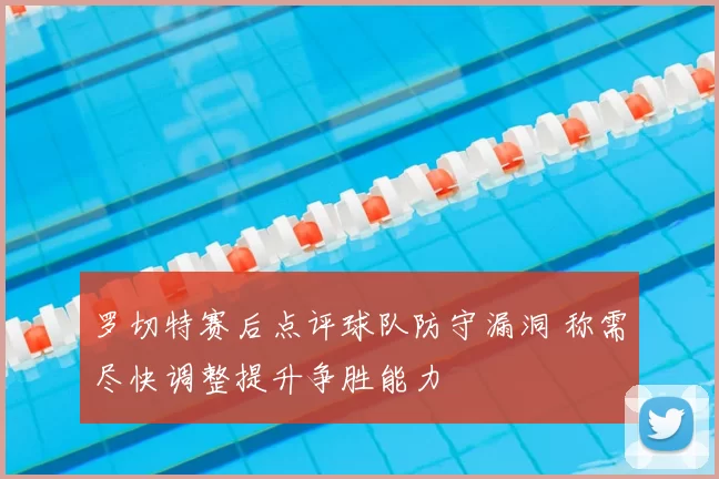 罗切特赛后点评球队防守漏洞 称需尽快调整提升争胜能力