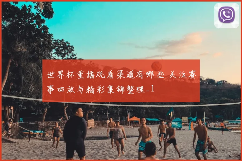 世界杯重播观看渠道有哪些 关注赛事回放与精彩集锦整理_1