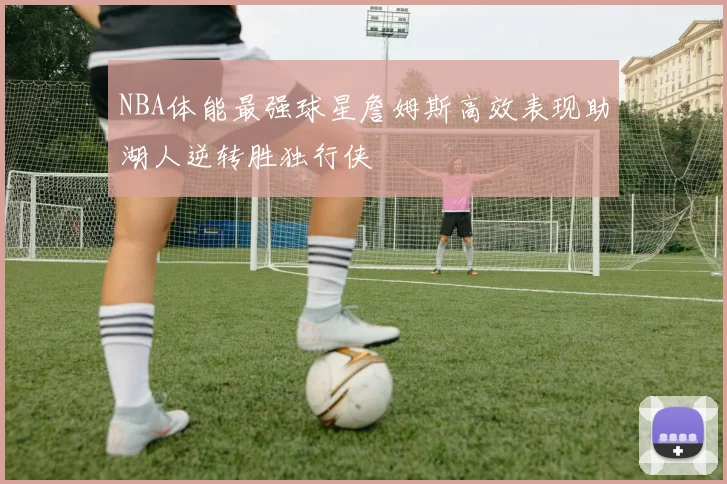 NBA体能最强球星詹姆斯高效表现助湖人逆转胜独行侠