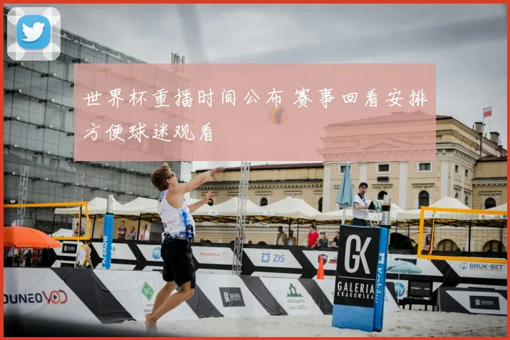 世界杯重播时间公布 赛事回看安排方便球迷观看
