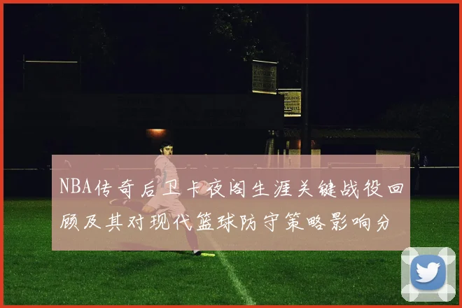 NBA传奇后卫卡夜阁生涯关键战役回顾及其对现代篮球防守策略影响分析
