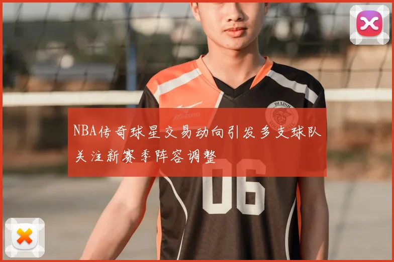 NBA传奇球星交易动向引发多支球队关注新赛季阵容调整