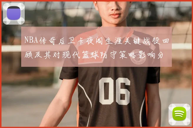 NBA传奇后卫卡夜阁生涯关键战役回顾及其对现代篮球防守策略影响分析