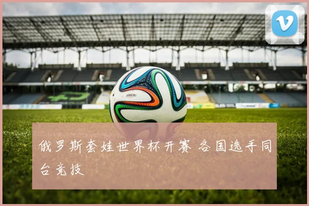 俄罗斯套娃世界杯开赛 各国选手同台竞技