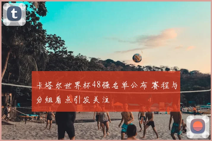卡塔尔世界杯48强名单公布 赛程与分组看点引发关注