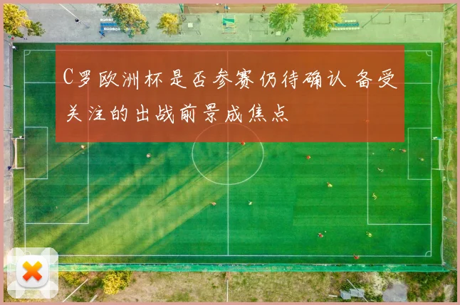 C罗欧洲杯是否参赛仍待确认 备受关注的出战前景成焦点