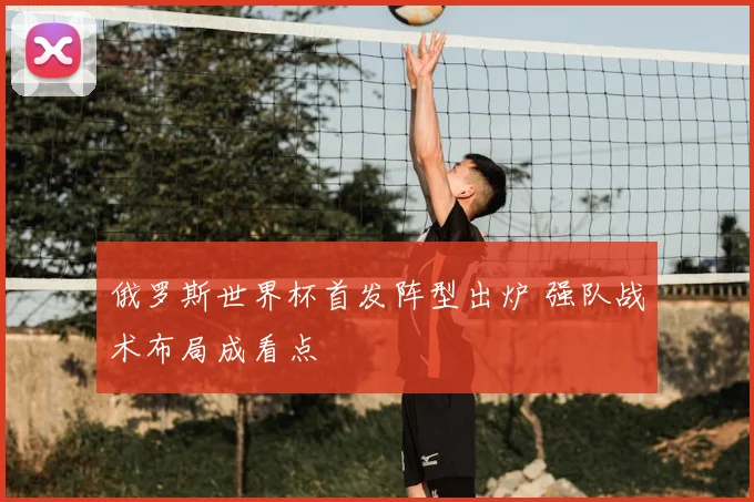 俄罗斯世界杯首发阵型出炉 强队战术布局成看点